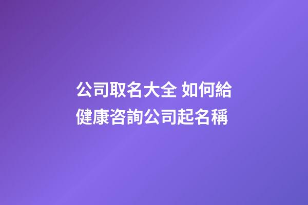 公司取名大全 如何給健康咨詢公司起名稱-第1張-公司起名-玄機(jī)派